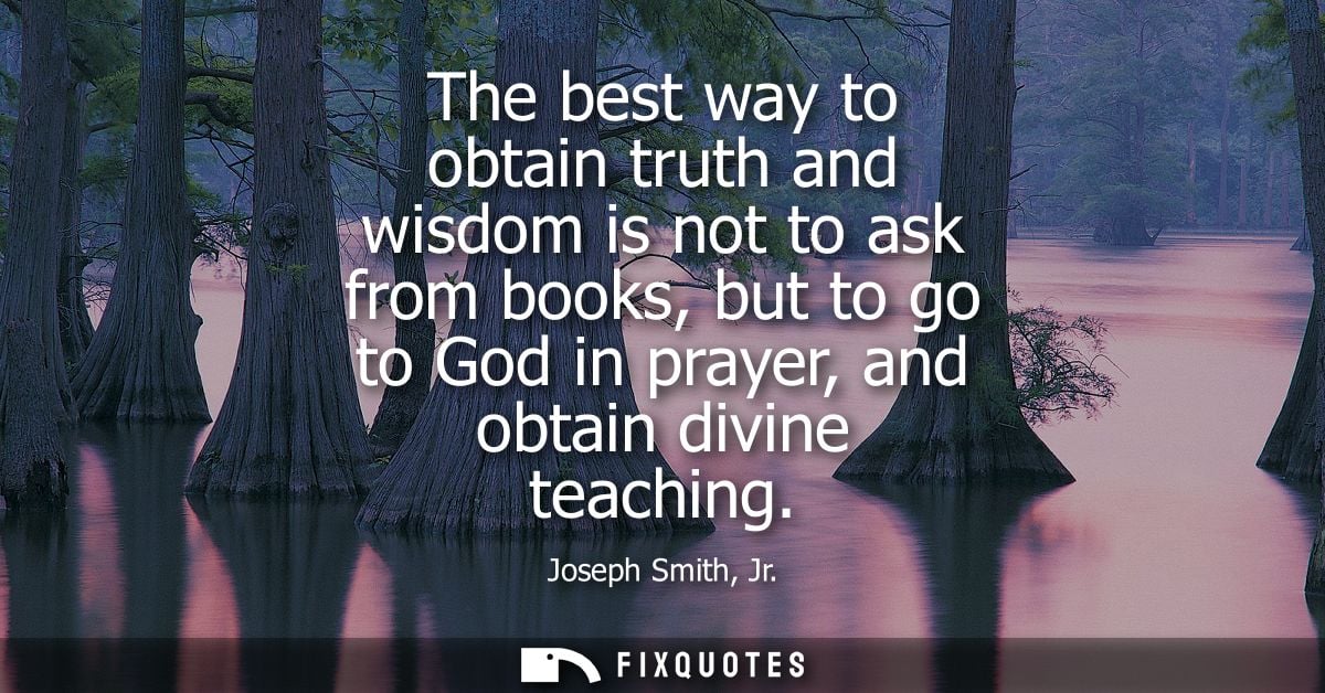 The best way to obtain truth and wisdom is not to ask from books, but to go to God in prayer, and obtain divine teaching