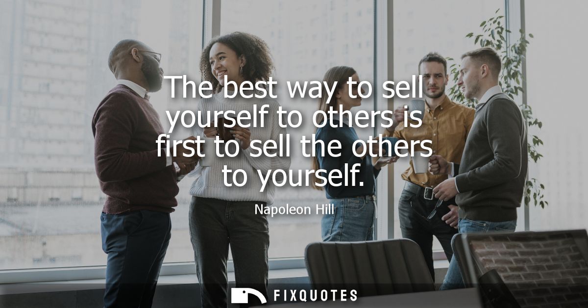 The best way to sell yourself to others is first to sell the others to yourself