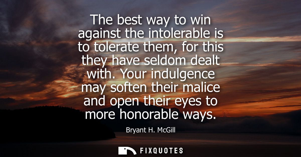 The best way to win against the intolerable is to tolerate them, for this they have seldom dealt with.