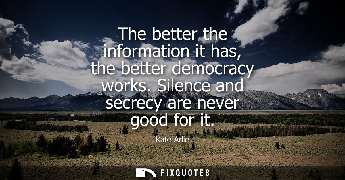 The better the information it has, the better democracy works. Silence and secrecy are never good for it