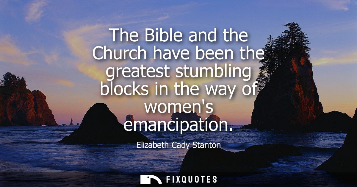 The Bible and the Church have been the greatest stumbling blocks in the way of womens emancipation