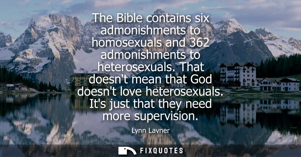 The Bible contains six admonishments to homosexuals and 362 admonishments to heterosexuals. That doesnt mean that God do
