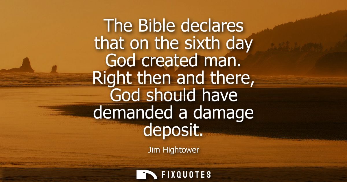 The Bible declares that on the sixth day God created man. Right then and there, God should have demanded a damage deposi