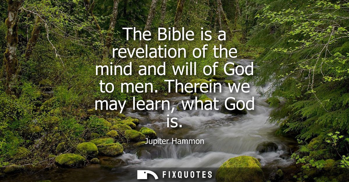 The Bible is a revelation of the mind and will of God to men. Therein we may learn, what God is