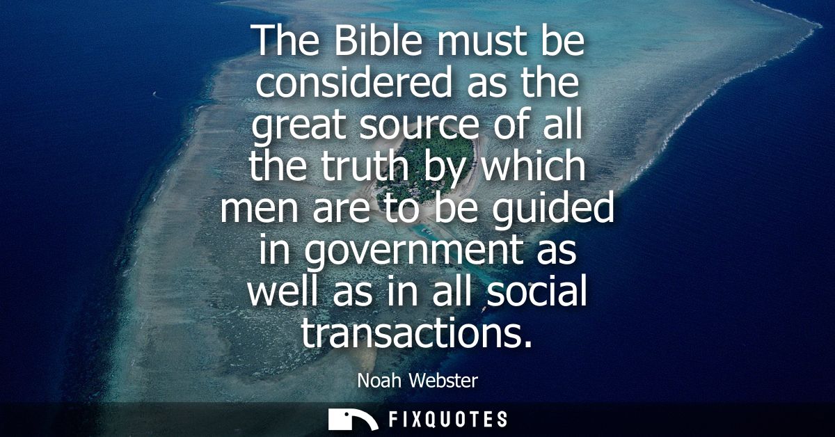 The Bible must be considered as the great source of all the truth by which men are to be guided in government as well as