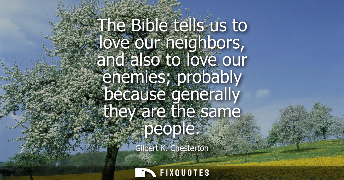 The Bible tells us to love our neighbors, and also to love our enemies probably because generally they are the same peop