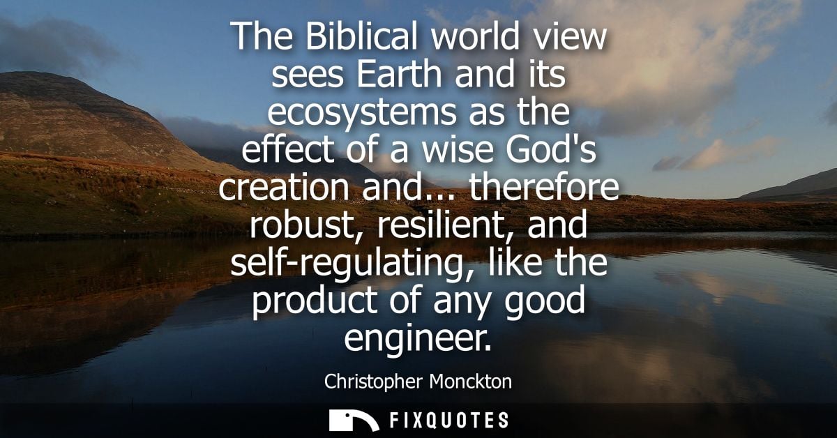 The Biblical world view sees Earth and its ecosystems as the effect of a wise Gods creation and... therefore robust, res