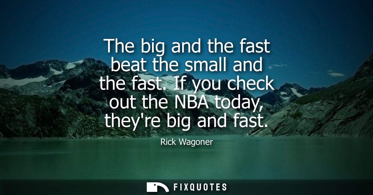 The big and the fast beat the small and the fast. If you check out the NBA today, theyre big and fast