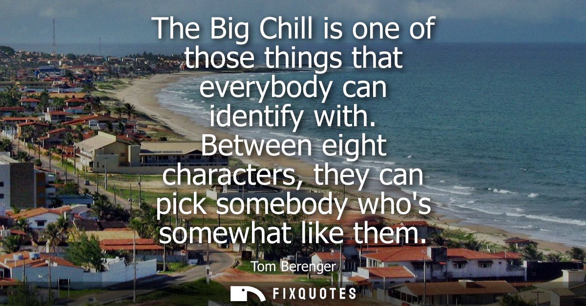 The Big Chill is one of those things that everybody can identify with. Between eight characters, they can pick somebody 