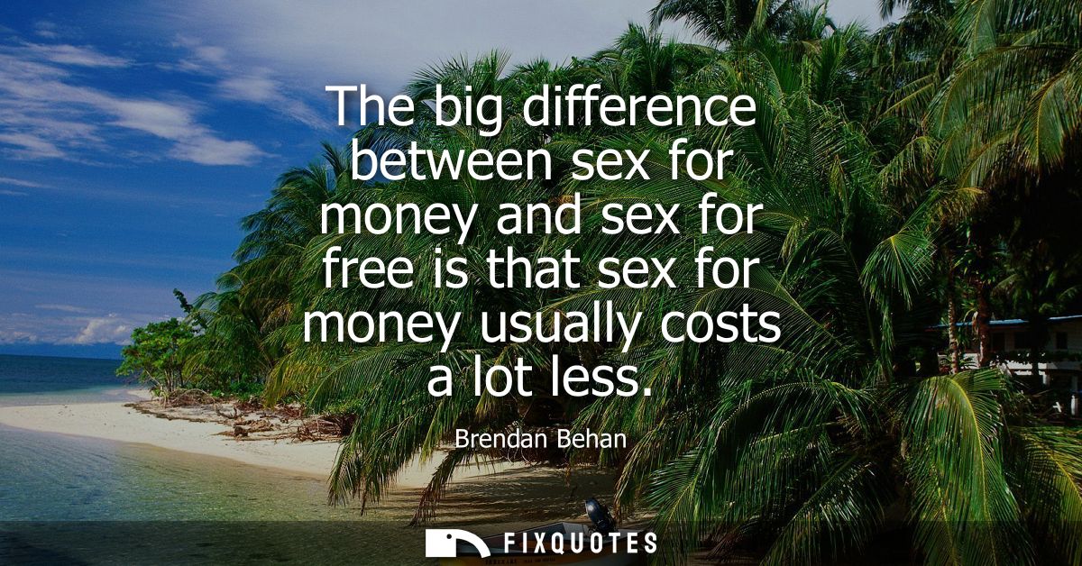 The big difference between sex for money and sex for free is that sex for money usually costs a lot less