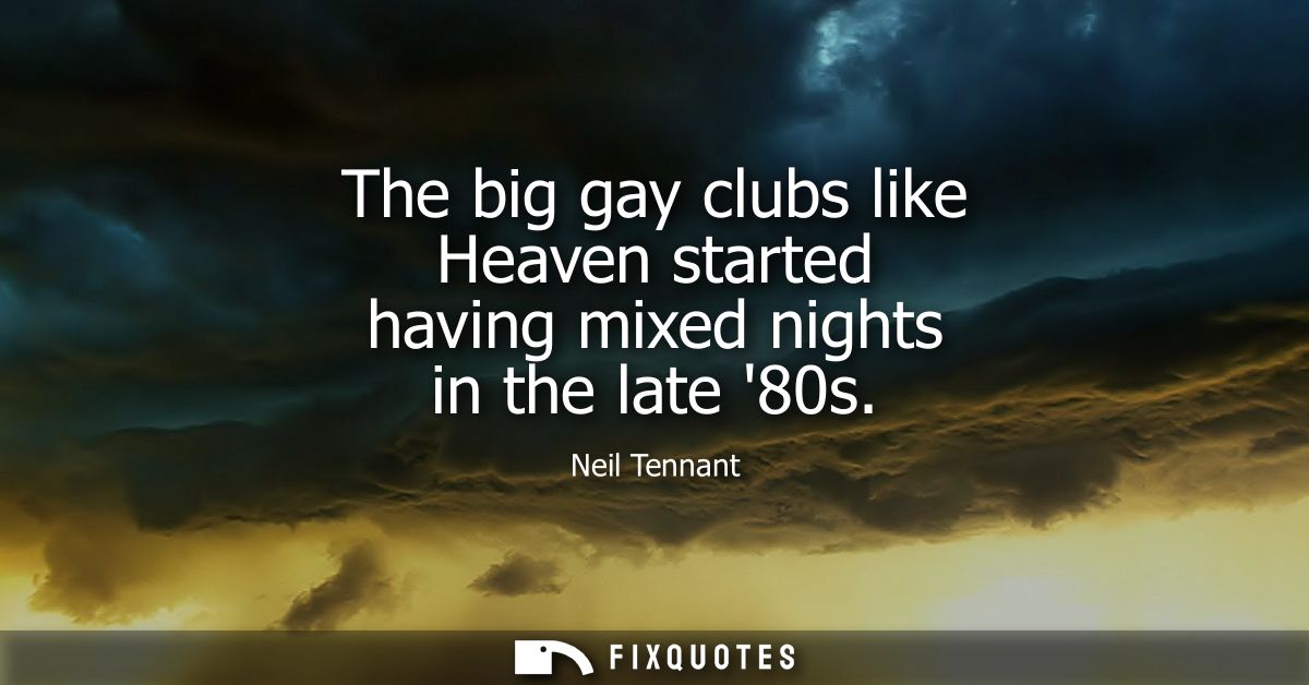 The big gay clubs like Heaven started having mixed nights in the late 80s
