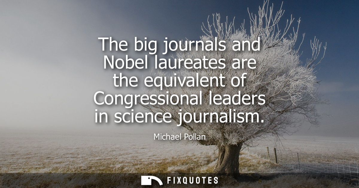 The big journals and Nobel laureates are the equivalent of Congressional leaders in science journalism