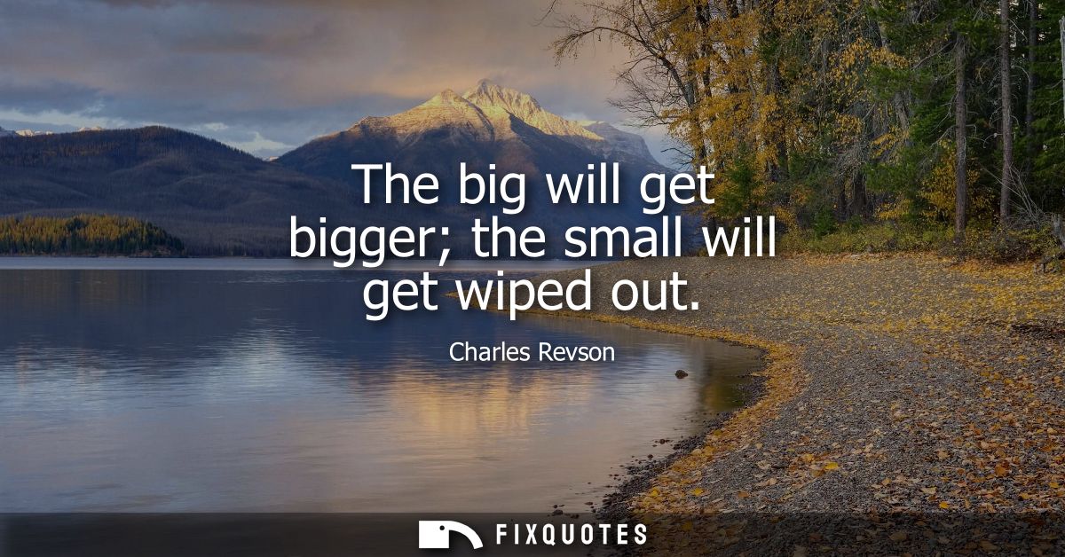 The big will get bigger the small will get wiped out