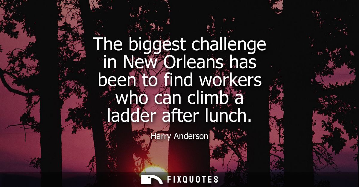 The biggest challenge in New Orleans has been to find workers who can climb a ladder after lunch