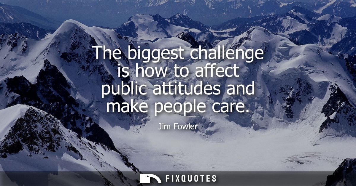The biggest challenge is how to affect public attitudes and make people care
