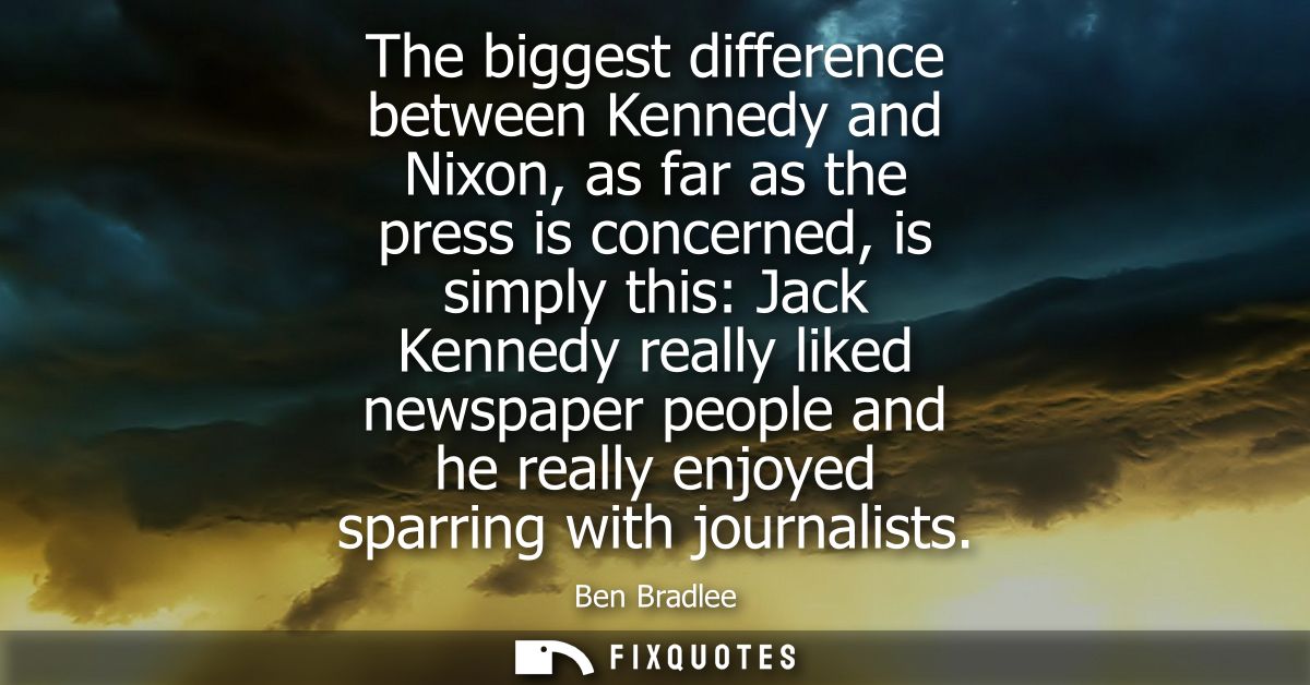 The biggest difference between Kennedy and Nixon, as far as the press is concerned, is simply this: Jack Kennedy really 