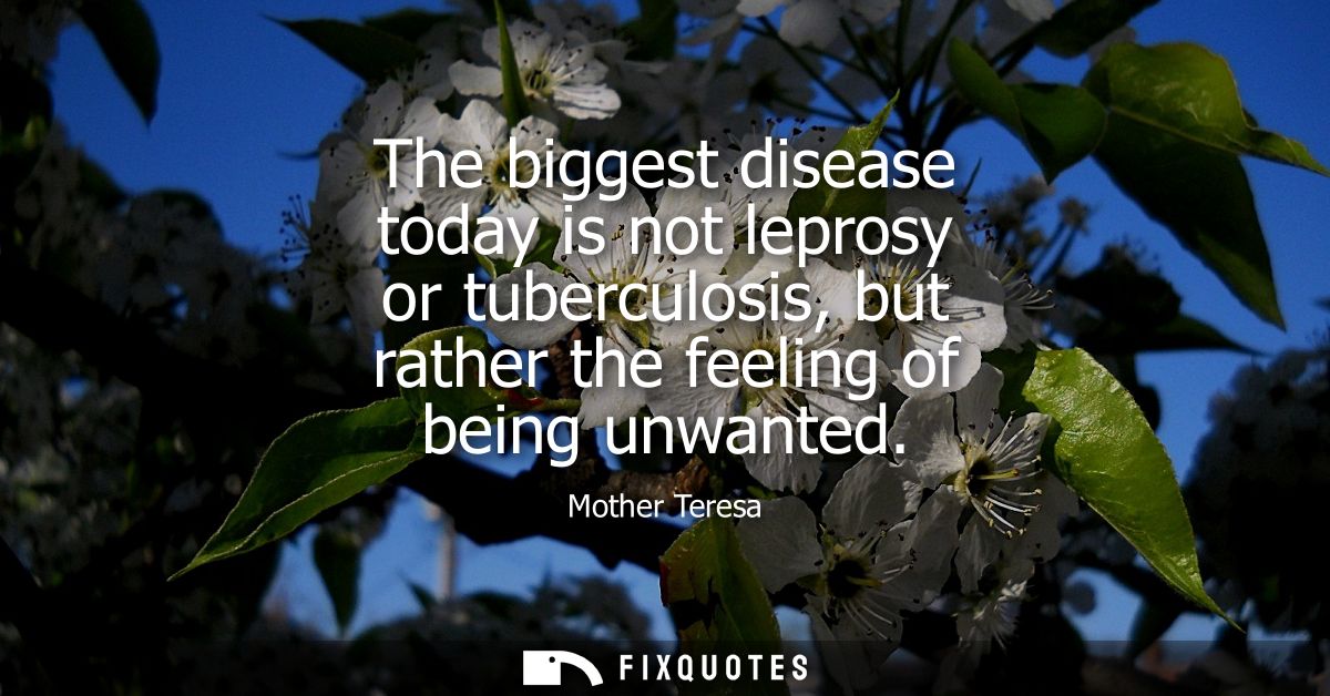 The biggest disease today is not leprosy or tuberculosis, but rather the feeling of being unwanted