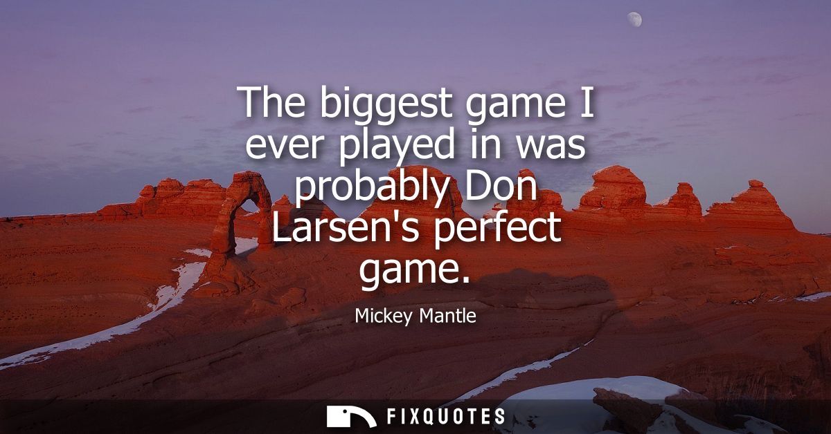 The biggest game I ever played in was probably Don Larsens perfect game