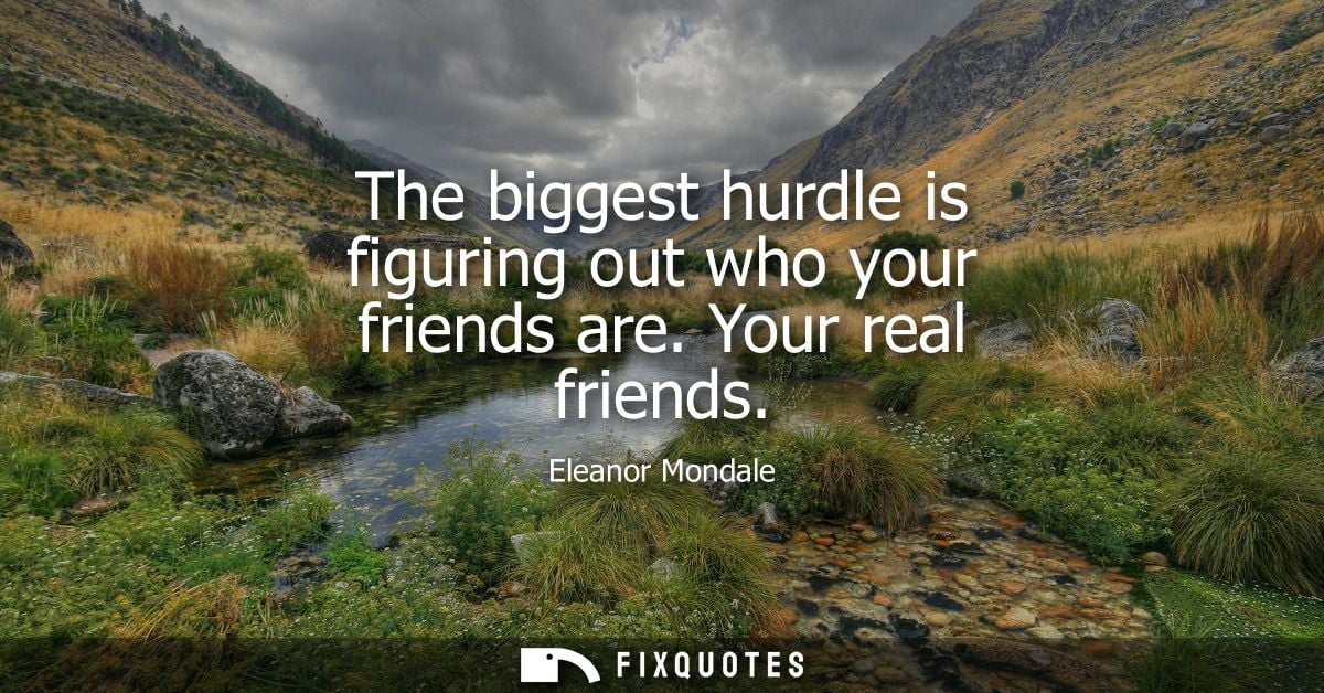 The biggest hurdle is figuring out who your friends are. Your real friends