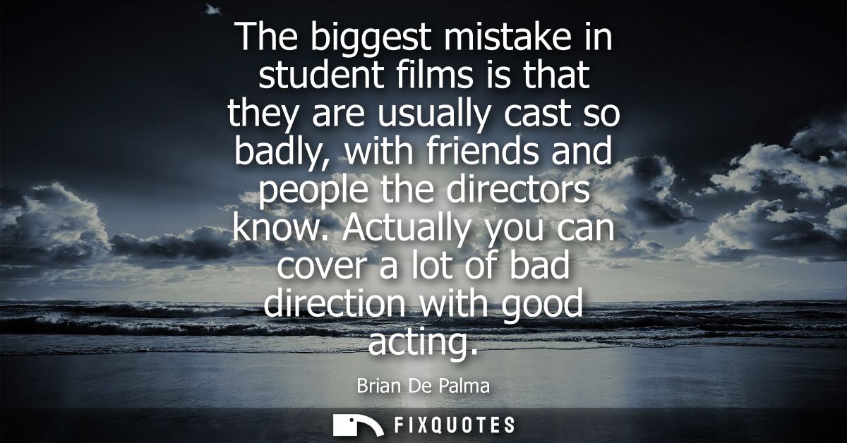 The biggest mistake in student films is that they are usually cast so badly, with friends and people the directors know.