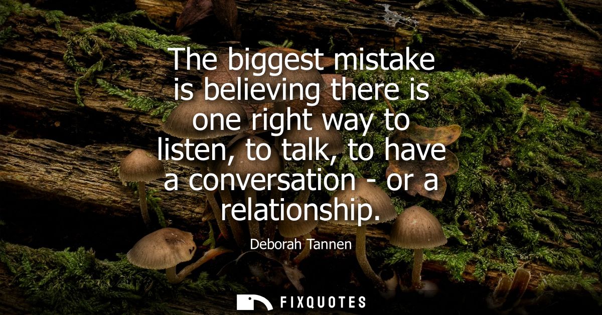 The biggest mistake is believing there is one right way to listen, to talk, to have a conversation - or a relationship