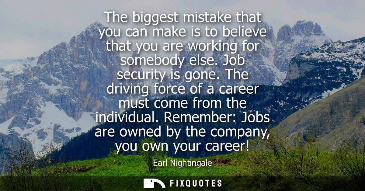 The biggest mistake that you can make is to believe that you are working for somebody else. Job security is gone.