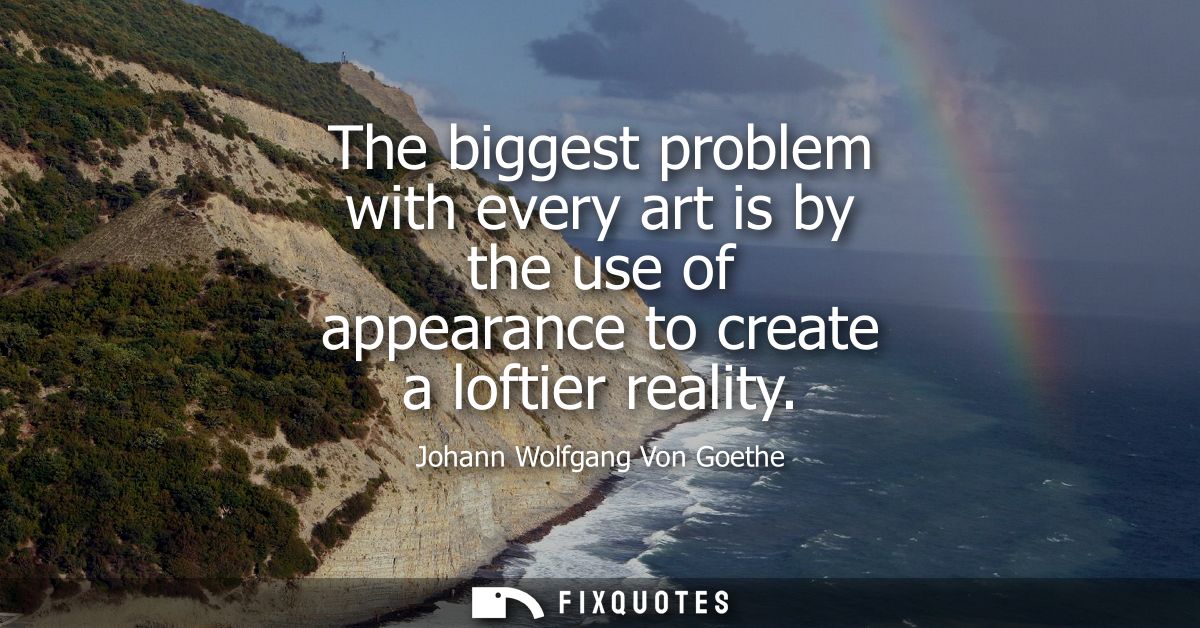 The biggest problem with every art is by the use of appearance to create a loftier reality
