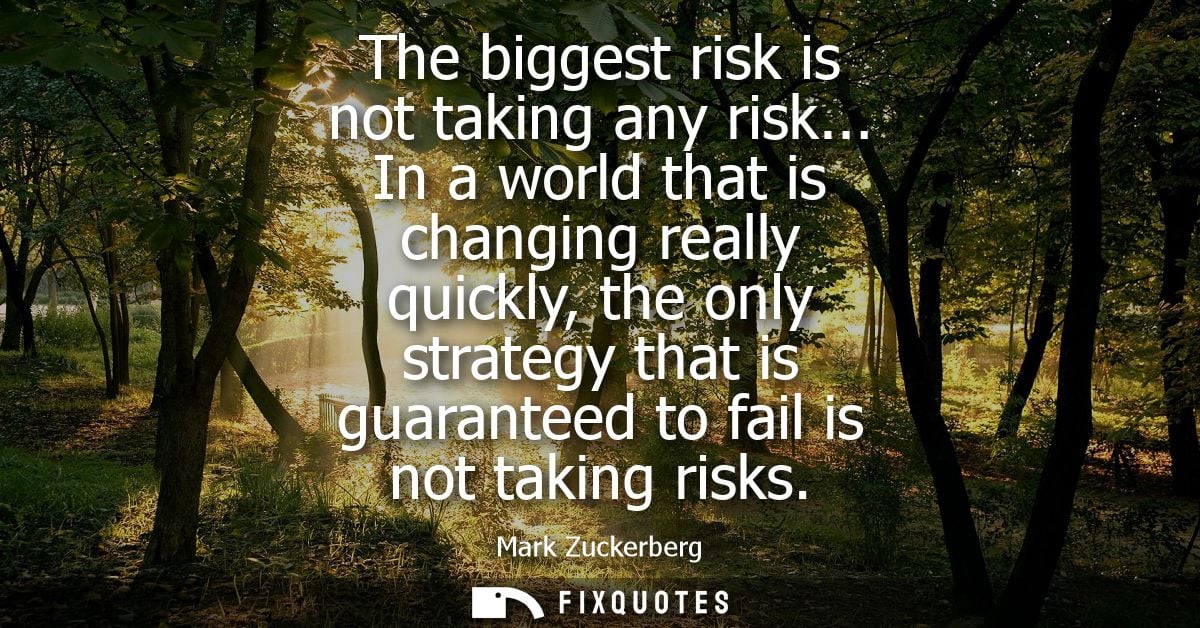 The biggest risk is not taking any risk... In a world that is changing really quickly, the only strategy that is guarant