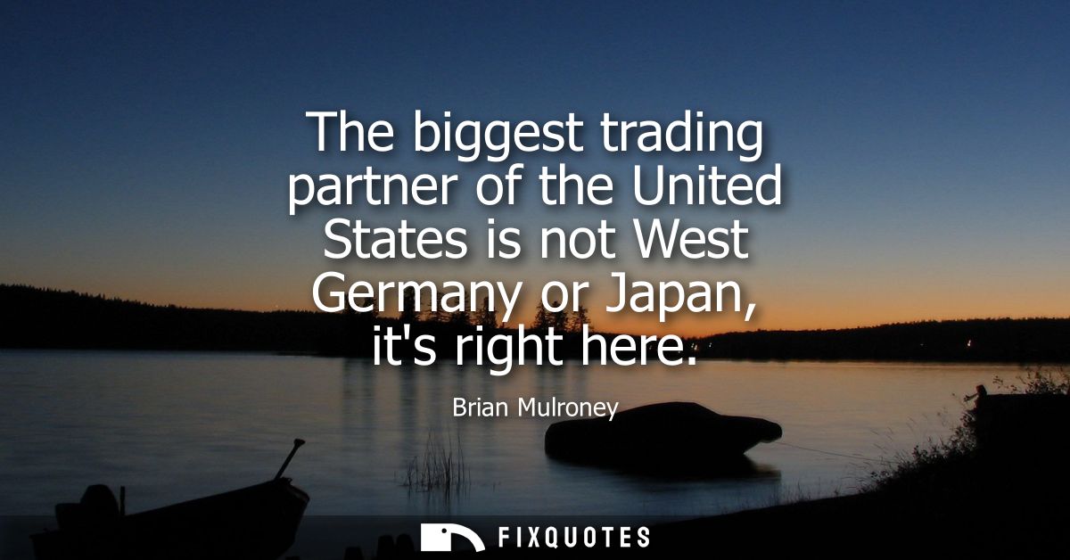 The biggest trading partner of the United States is not West Germany or Japan, its right here