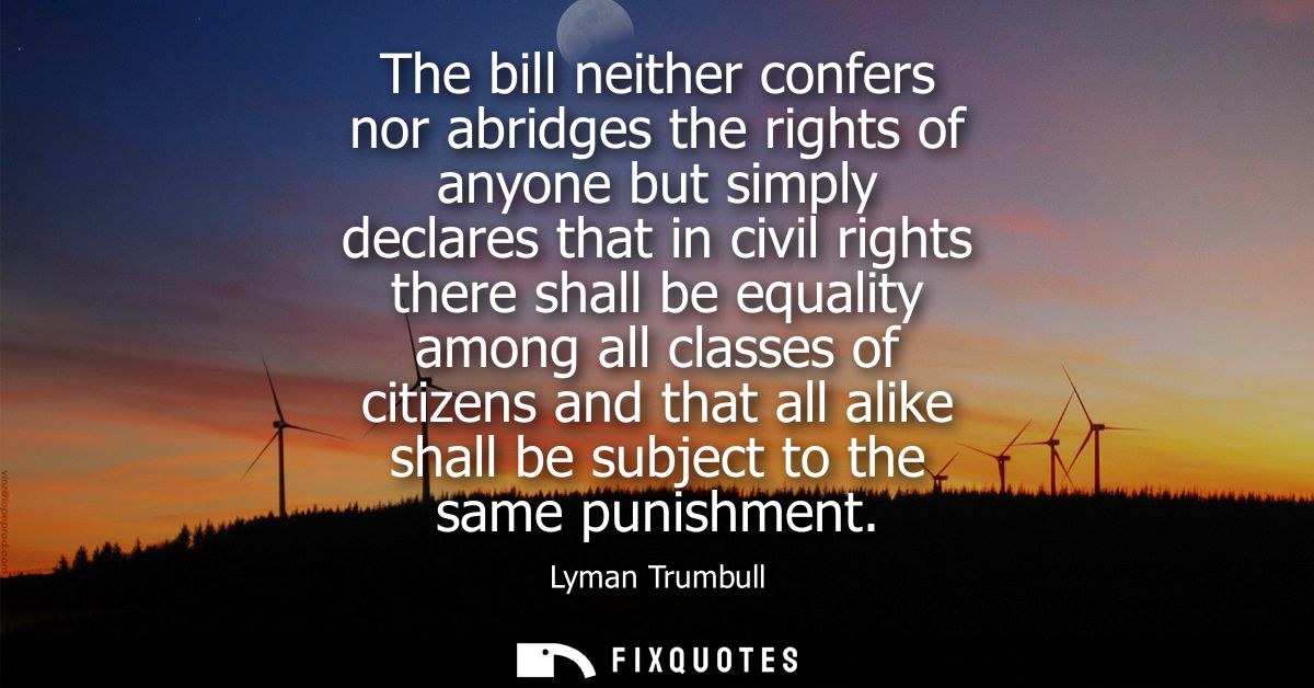 The bill neither confers nor abridges the rights of anyone but simply declares that in civil rights there shall be equal