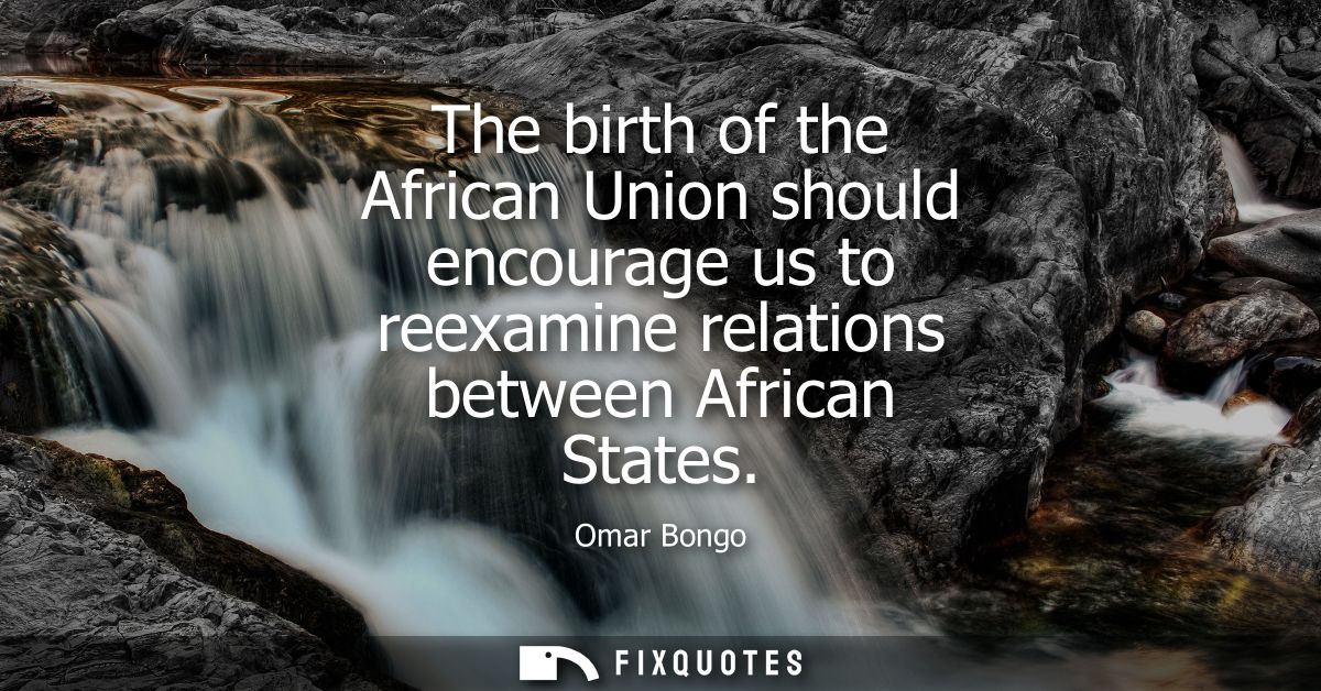 The birth of the African Union should encourage us to reexamine relations between African States