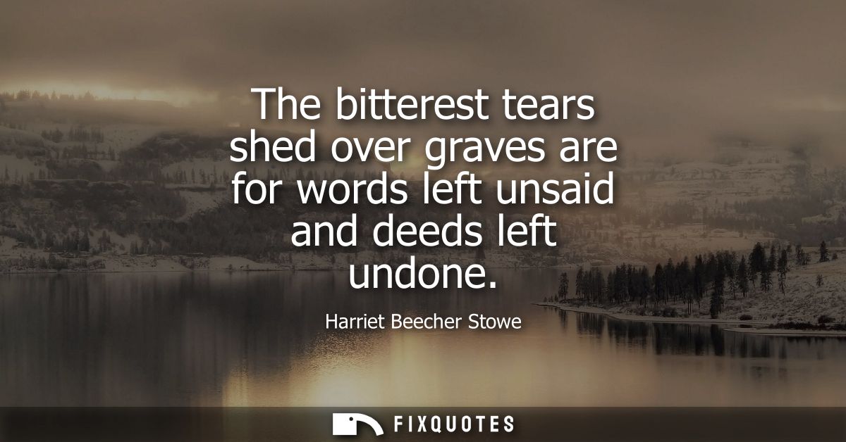The bitterest tears shed over graves are for words left unsaid and deeds left undone