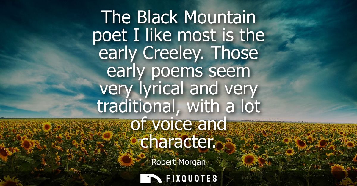 The Black Mountain poet I like most is the early Creeley. Those early poems seem very lyrical and very traditional, with