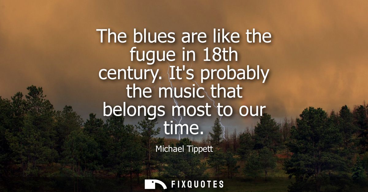The blues are like the fugue in 18th century. Its probably the music that belongs most to our time