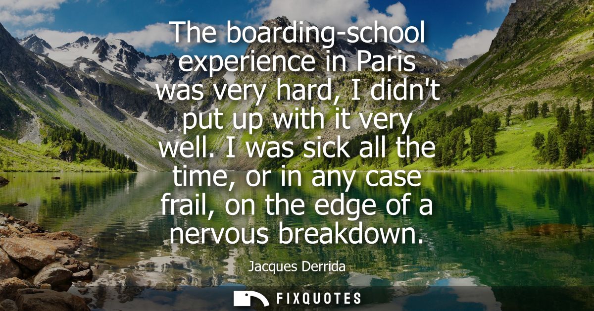 The boarding-school experience in Paris was very hard, I didnt put up with it very well. I was sick all the time, or in 