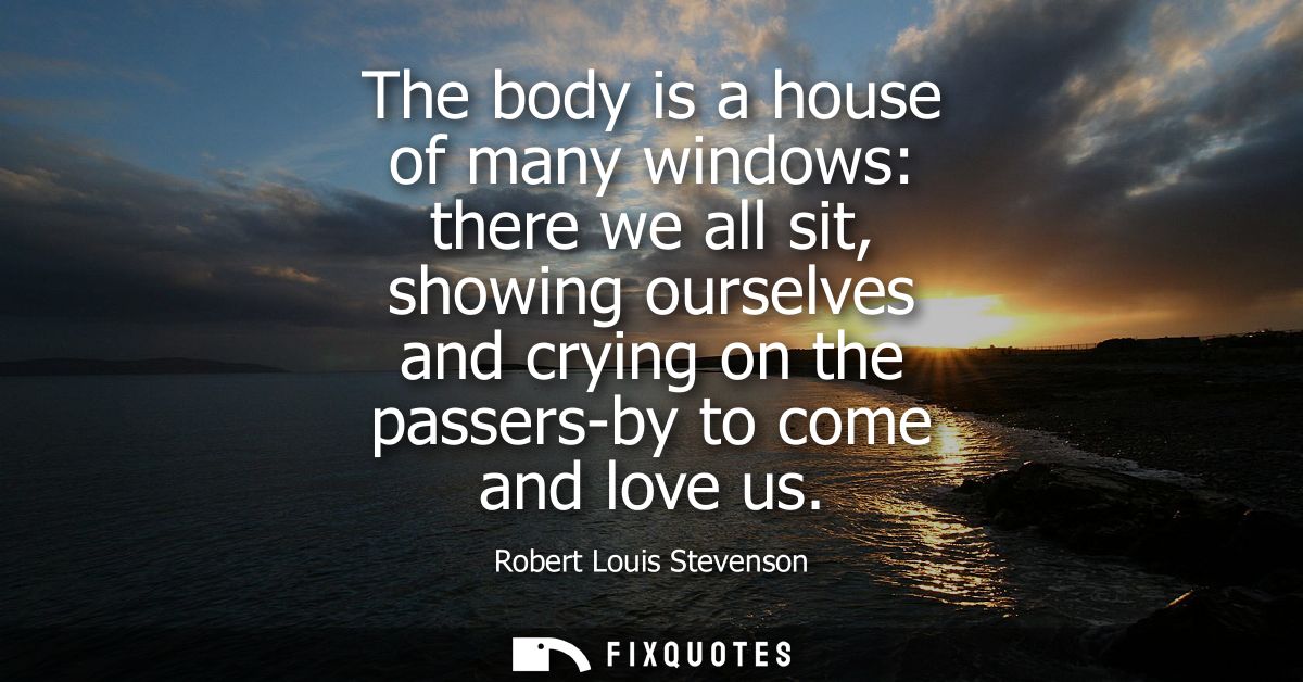 The body is a house of many windows: there we all sit, showing ourselves and crying on the passers-by to come and love u