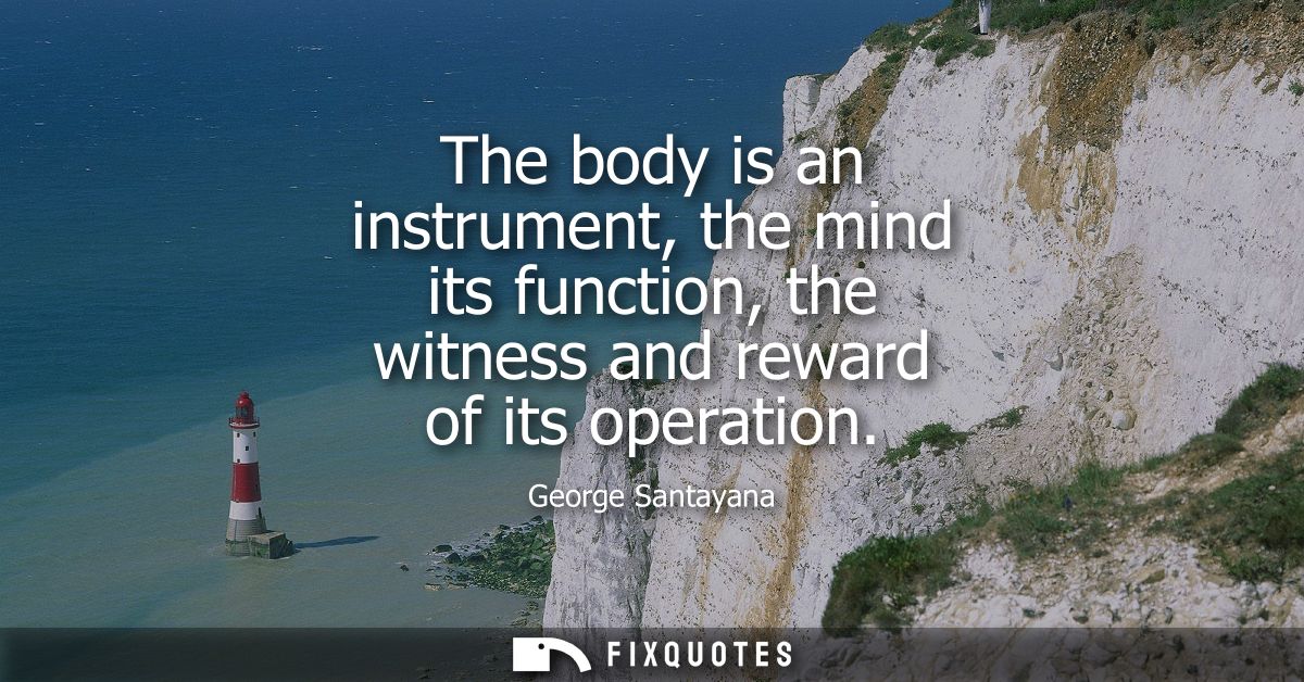 The body is an instrument, the mind its function, the witness and reward of its operation