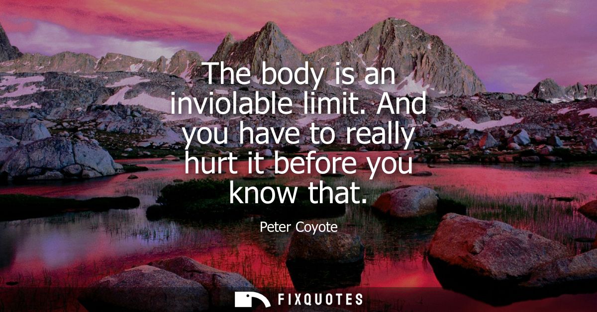 The body is an inviolable limit. And you have to really hurt it before you know that
