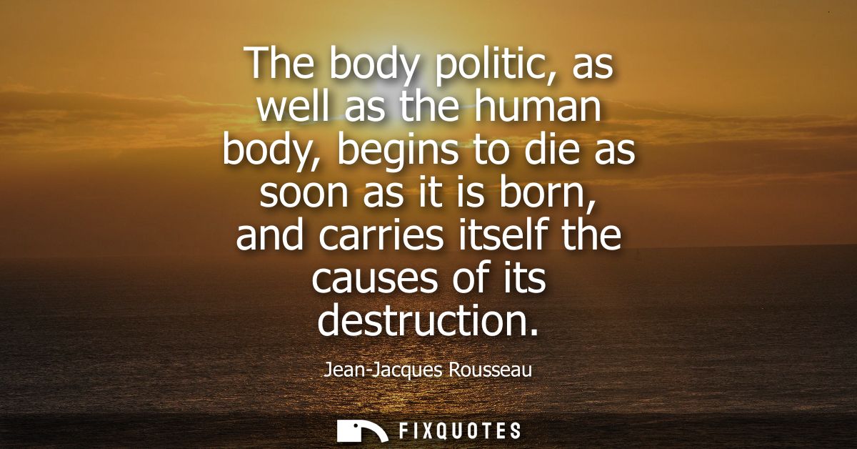 The body politic, as well as the human body, begins to die as soon as it is born, and carries itself the causes of its d