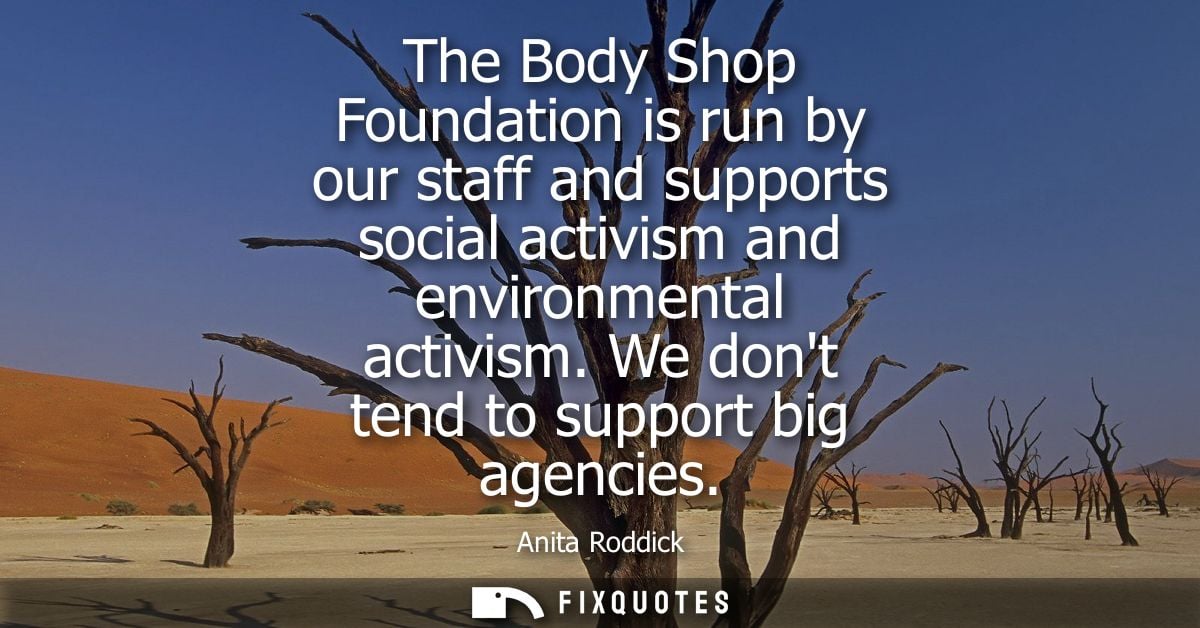 The Body Shop Foundation is run by our staff and supports social activism and environmental activism. We dont tend to su