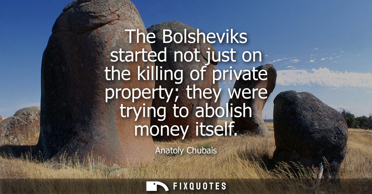 The Bolsheviks started not just on the killing of private property they were trying to abolish money itself