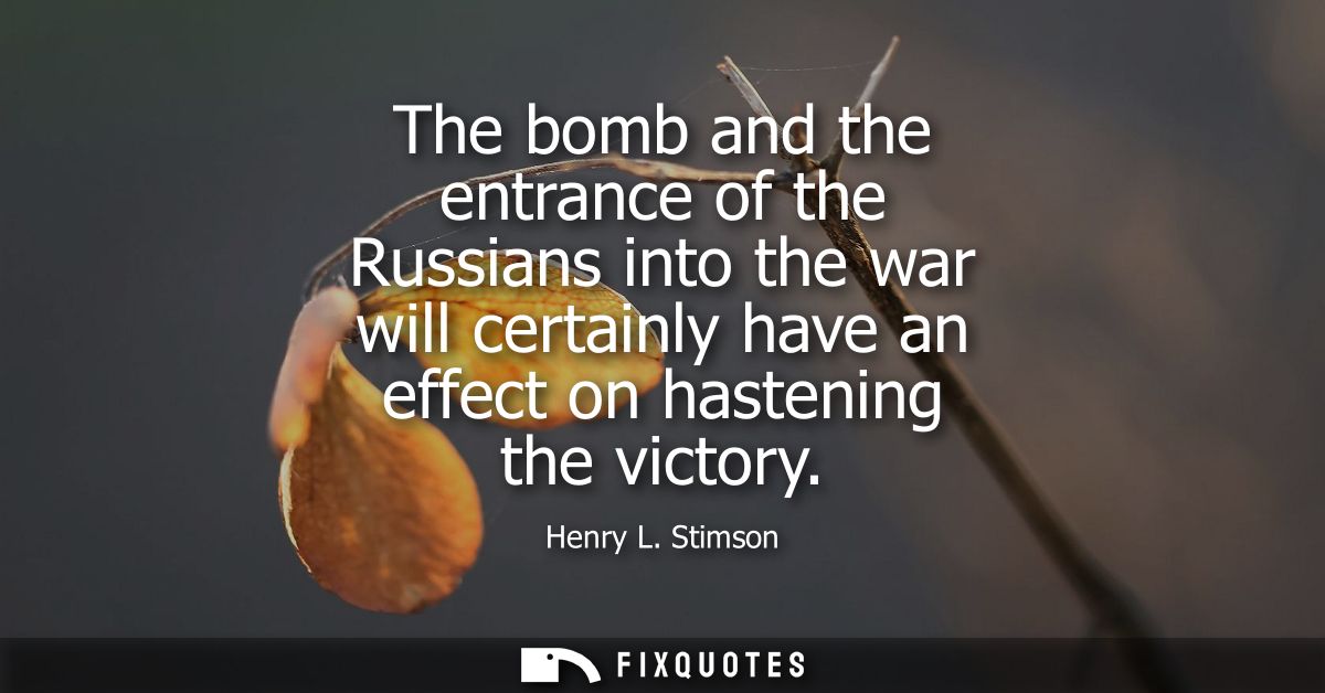 The bomb and the entrance of the Russians into the war will certainly have an effect on hastening the victory