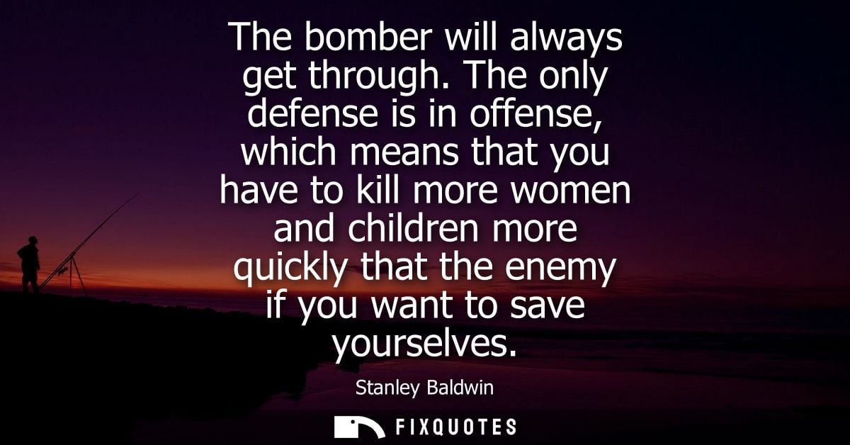 The bomber will always get through. The only defense is in offense, which means that you have to kill more women and chi