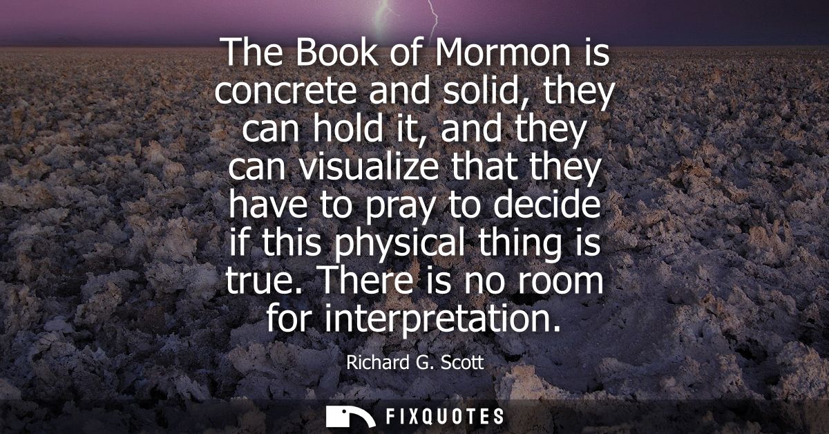 The Book of Mormon is concrete and solid, they can hold it, and they can visualize that they have to pray to decide if t