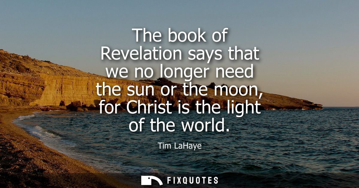 The book of Revelation says that we no longer need the sun or the moon, for Christ is the light of the world