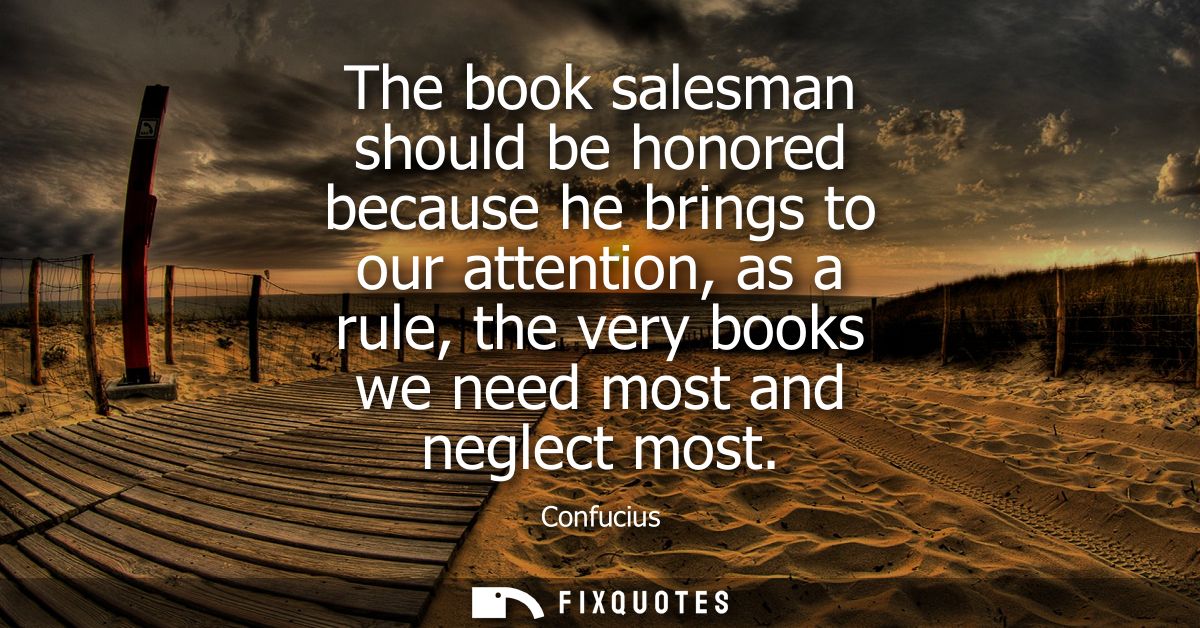 The book salesman should be honored because he brings to our attention, as a rule, the very books we need most and negle