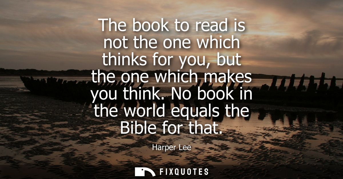 The book to read is not the one which thinks for you, but the one which makes you think. No book in the world equals the