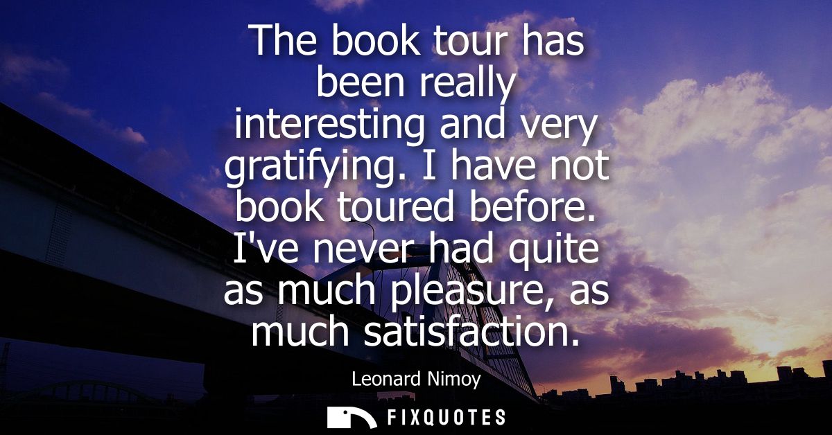 The book tour has been really interesting and very gratifying. I have not book toured before. Ive never had quite as muc