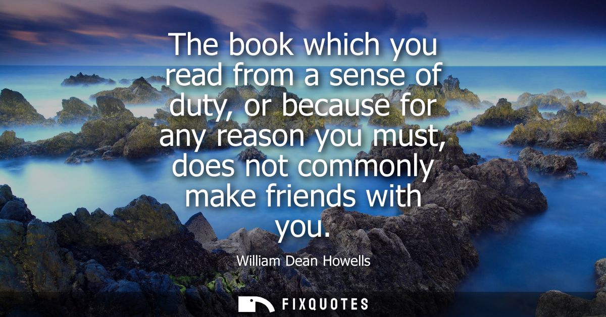 The book which you read from a sense of duty, or because for any reason you must, does not commonly make friends with yo