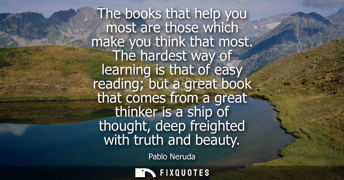 The books that help you most are those which make you think that most. The hardest way of learning is that of easy readi